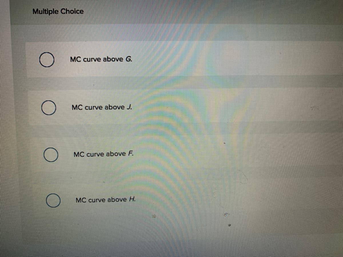 Multiple Choice
MC curve above G.
MC curve above J.
MC curve above F.
MC curve above H.
