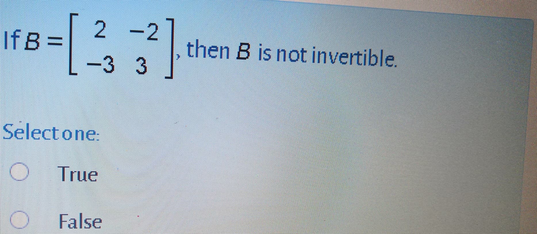 2 -2
If B =
then B is not invertible.
-3 3
