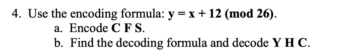 4. Use the encoding formula: y = x+ 12 (mod 26).
a. Encode C F S.
b. Find the decoding formula and decode Y H C.
