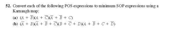 52. Convert each of the following POS expressions to minimum SOP expressions using a
Kamaugh map:
(a) (4 + EXA + TXA + B + C)
(b) (A + BXÃ + B + TXB + C + DXA + B + C+ D)
