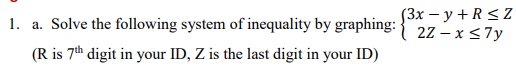 1. a. Solve the following system of inequality by graphing:
(Зх — у + R<Z
2Z – x <7y
(R is 7th digit in your ID, Z is the last digit in your ID)
