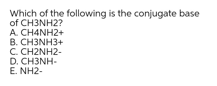 Which of the following is the conjugate base
of CH3NH2?
A. CH4NH2+
В. СНЗNH3+
C. CH2NH2-
D. CH3NH-
E. NH2-
