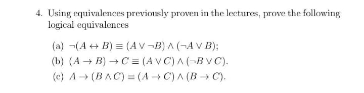 4. Using equivalences previously proven in the lectures, prove the following
logical equivalences
(a) -(A + B) = (AV ¬B) A (¬A V B);
(b) (A → B) → C = (A V C') ^ (¬BV C).
(c) A → (BAC) = (A → C) ^ (B –→ C).
