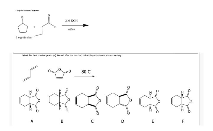 2 M KOH
reflux
1 egyuivalent
Select the best possble product(s) formed after the reaction below? Pay attentian to stereochemistry
80 C
A
B
D
E
F
