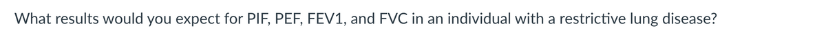 What results would you expect for PIF, PEF, FEV1, and FVC in an individual with a restrictive lung disease?