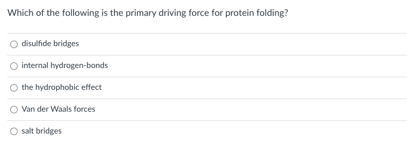 Which of the following is the primary driving force for protein folding?
disulfide bridges
internal hydrogen-bonds
the hydrophobic effect
Van der Waals forces
O salt bridges
