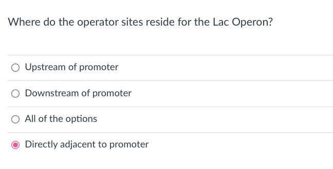 Where do the operator sites reside for the Lac Operon?
O Upstream of promoter
O Downstream of promoter
O All of the options
O Directly adjacent to promoter