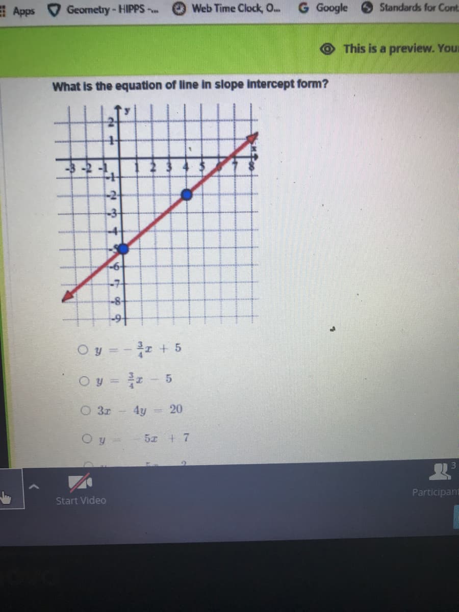 目Apps
Geornetry-HIPPS
Web Time Clock, O..
G Google
Standards for Cont
This is a preview. Your
What is the equation of line in slope intercept form?
-6-
-7-
-8-
Oy =- + 5
Oy = -5
O 3r 4y
O y =
5x | 7
Participan
Start Video
20
