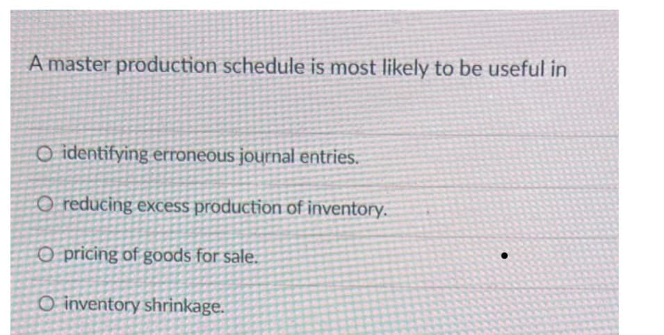 A master production schedule is most likely to be useful in
O identifying erroneous journal entries.
O reducing excess production of inventory.
O pricing of goods for sale.
O inventory shrinkage.
