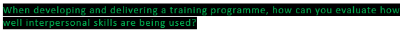 When developing and delivering a training programme, how can you evaluate how
well interpersonal
skills are being used?