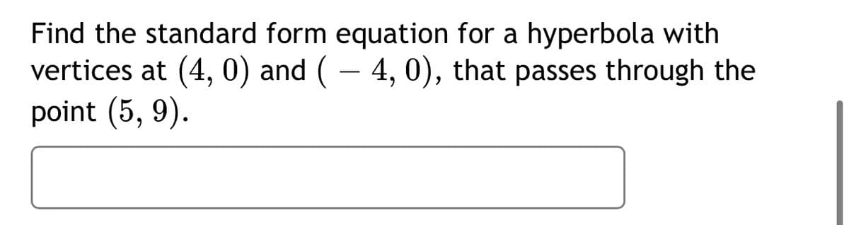 Find the standard form equation for a hyperbola with
vertices at (4, 0) and (– 4, 0), that passes through the
point (5, 9).
