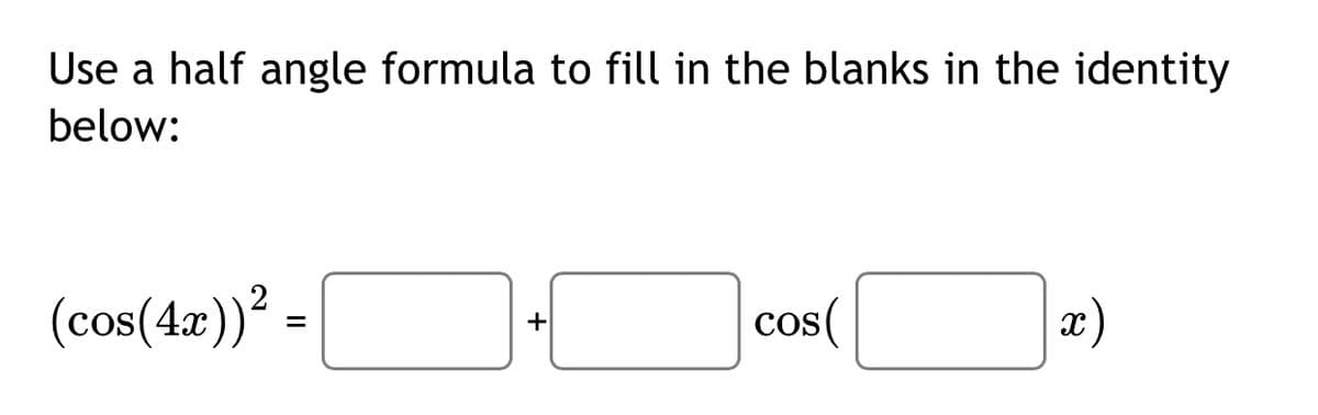 Use a half angle formula to fill in the blanks in the identity
below:
(cos(4x))² =
cos(
+
