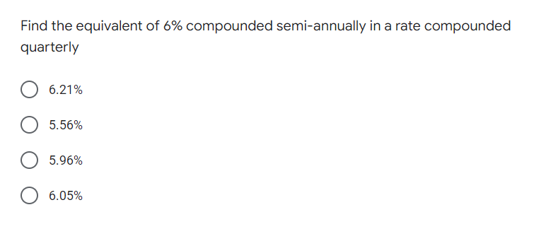 Find the equivalent of 6% compounded semi-annually in a rate compounded
quarterly
6.21%
5.56%
5.96%
6.05%
