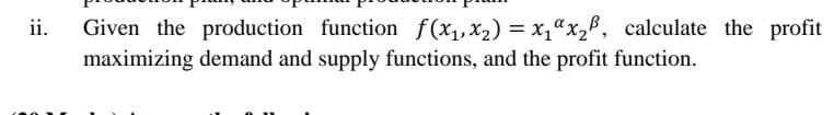 Given the production function f(x,x2) x,ax,, calculate the profit
maximizing demand and supply functions, and the profit function.
ii.
%3D
