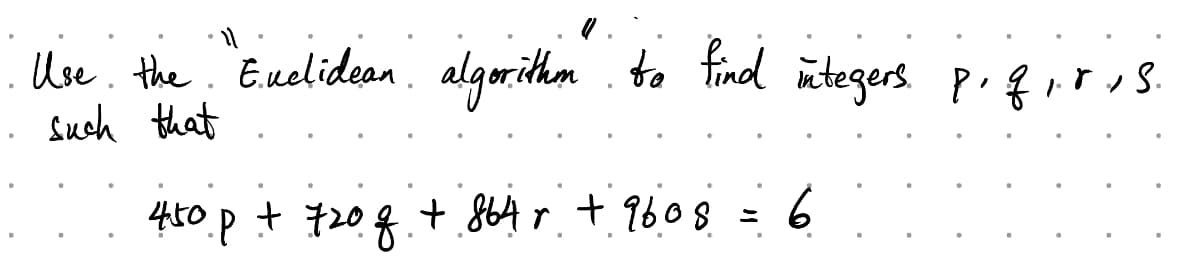 .11.
Use the Euclidean algorithon to find integers p, q,r,s.
such that
450 p + 720 o + 864r + 9608 = 6