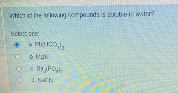 Which of the following compounds is soluble in water?
Select one:
a. Pb(HCO,),
b. MgS
c. Ba,(PO2
d. NaCN
