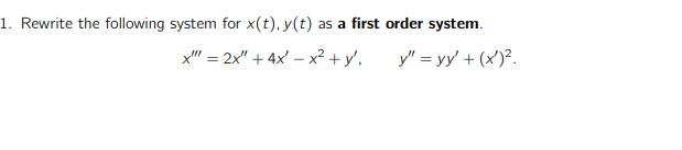 1. Rewrite the following system for x(t), y(t) as a first order system.
x" = 2x" + 4x' – x² + y',
y" = yy' + (x')?.
