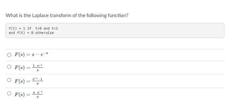 What is the Laplace transform of the following function?
f(t) = 1 if t>0 and t<1
and f(t) = 0 otherwise
F(s) = s
O F(s) =
1-e
%3D
O F(s)
O F(s) =
8-e
%3D
