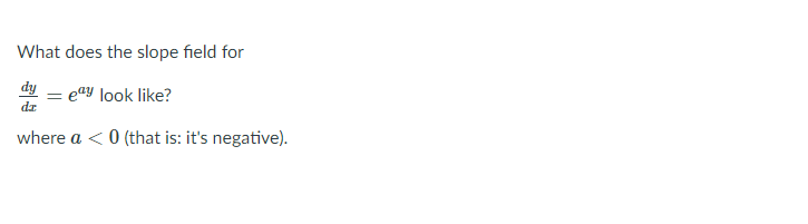What does the slope field for
dy – eay look like?
where a < 0 (that is: it's negative).
