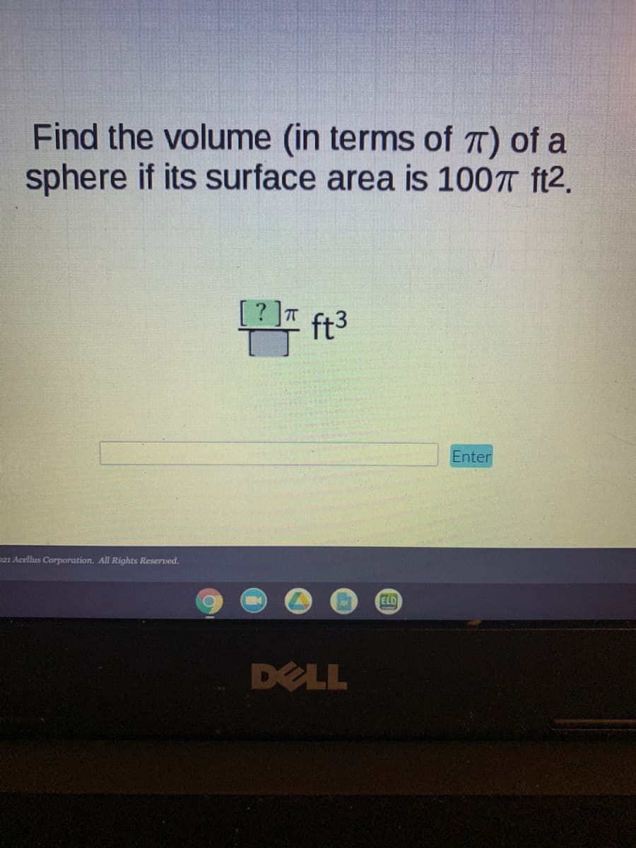 Find the volume (in terms of T) of a
sphere if its surface area is 100T ft2.
ft3
Enter
D21 Acellus Corporation. All Rights Reserved.
ELD
DELL
