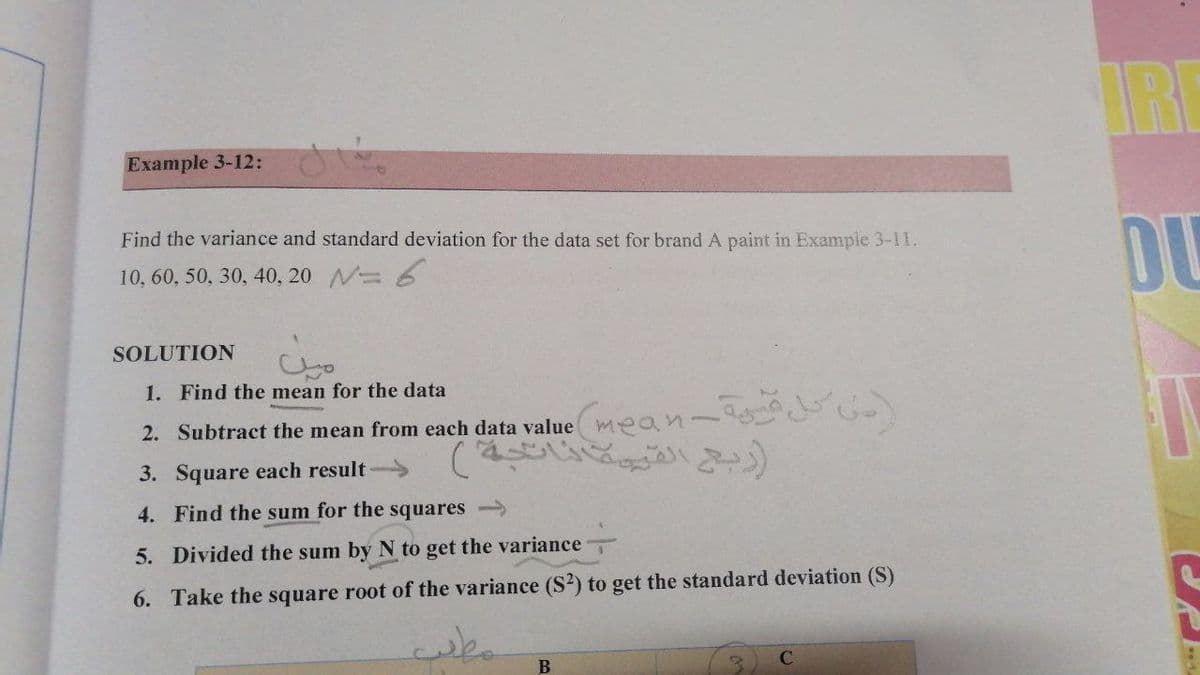 IRE
Example 3-12:
Find the variance and standard deviation for the data set for brand A paint in Example 3-11.
DU
10, 60, 50, 30, 40, 20 N 6
SOLUTION
1. Find the mean for the data
2. Subtract the mean from each data value mean-
हेँ)
3. Square each result
4. Find the sum for the squares
5. Divided the sum by N to get the variance
6. Take the square root of the variance (S2) to get the standard deviation (S)
