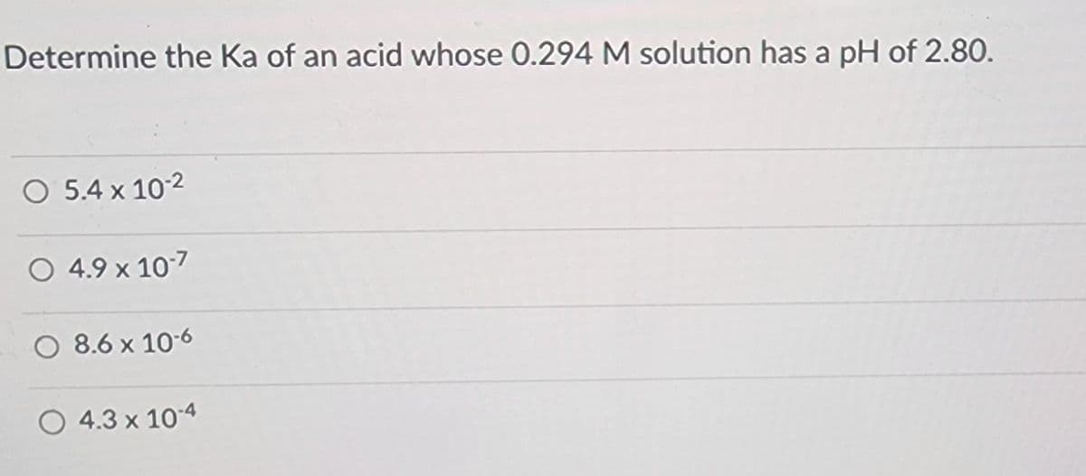 Determine the Ka of an acid whose 0.294 M solution has a pH of 2.80.
5.4 x 10-2
4.9 x 10-7
8.6 x 10-6
4.3 x 10-4