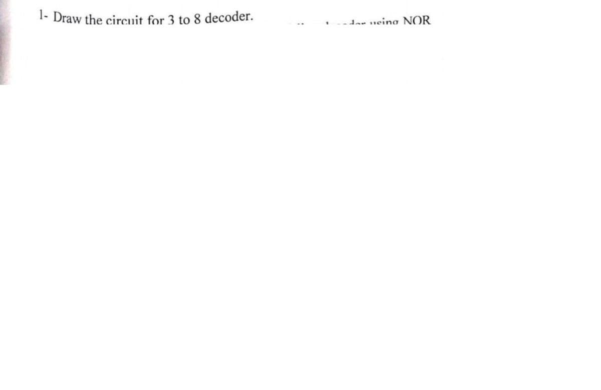 1- Draw the circuit for 3 to 8 decoder.
dor using NOR
