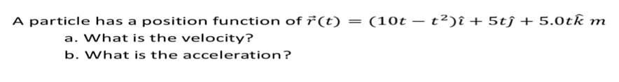 A particle has a position function of r(t) =
a. What is the velocity?
b. What is the acceleration?
(10t
t²)î + 5tĵ+ 5.0tk m