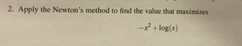 2. Apply the Newton's method to find the value that maximizes
-- + log(x)
