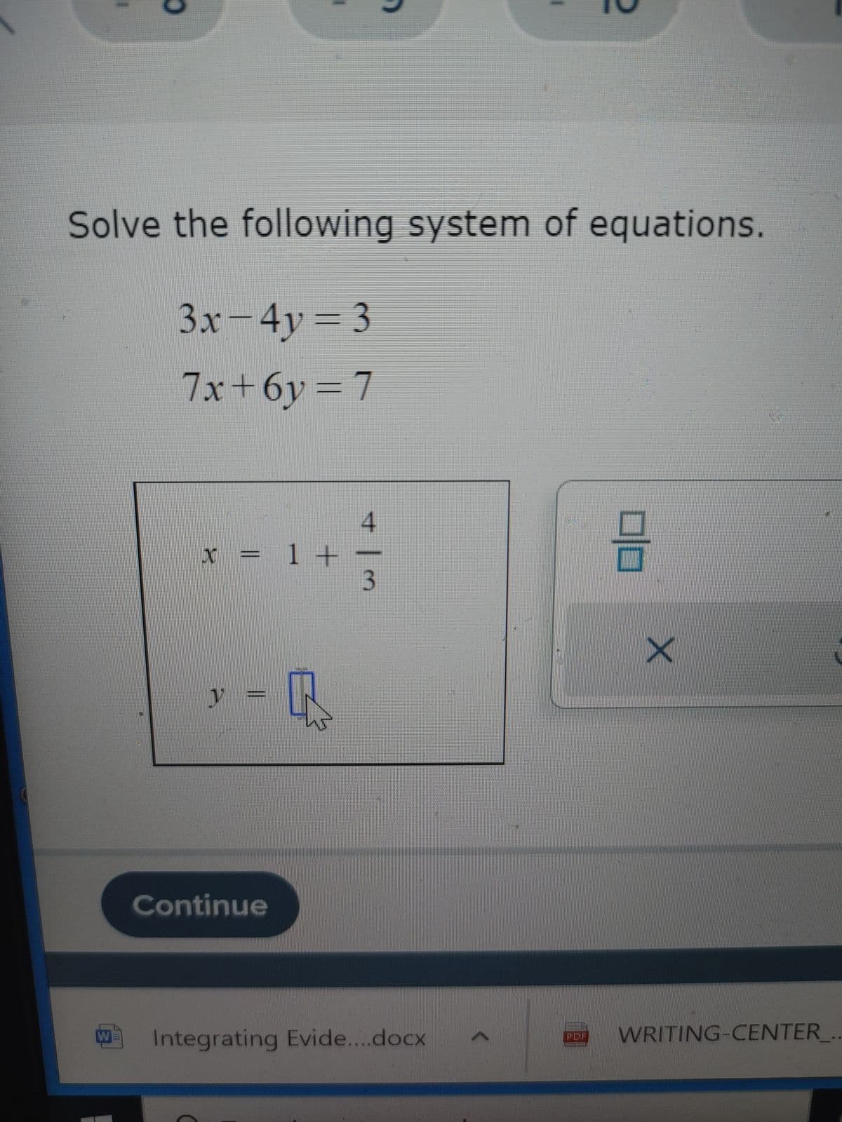 []
Solve the following system of equations.
3x - 4y = 3
7x+6y=7
X
J
= 1 +
Continue
4
ابن
W= Integrating Evide....docx
(
3
X
WRITING-CENTER_.