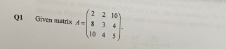 Q1
2 2 10)
Given matrix A= 8 3 4
10 4 5