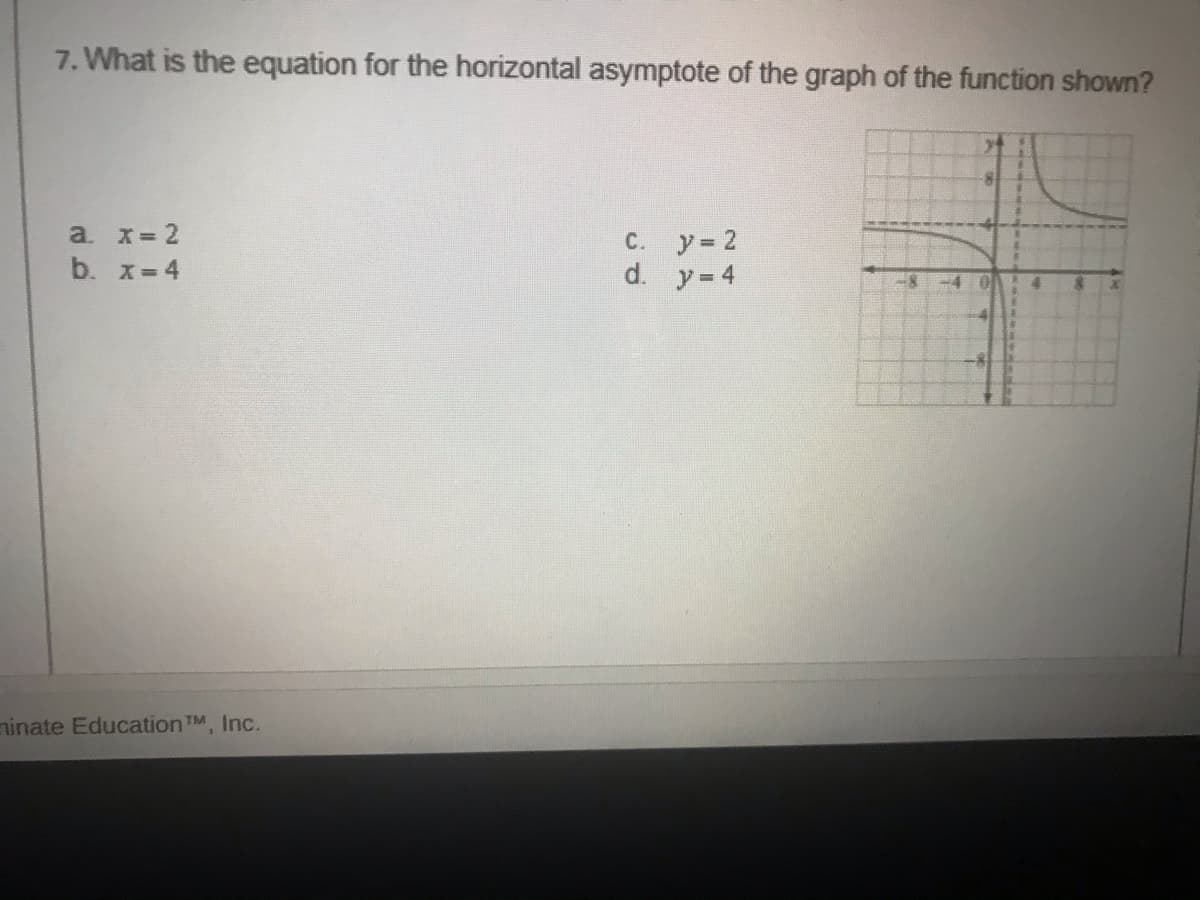 7. What is the equation for the horizontal asymptote of the graph of the function shown?
a. x=2
C. y= 2
d. y= 4
b. x=4
-4 0
ninate EducationTM, Inc.
