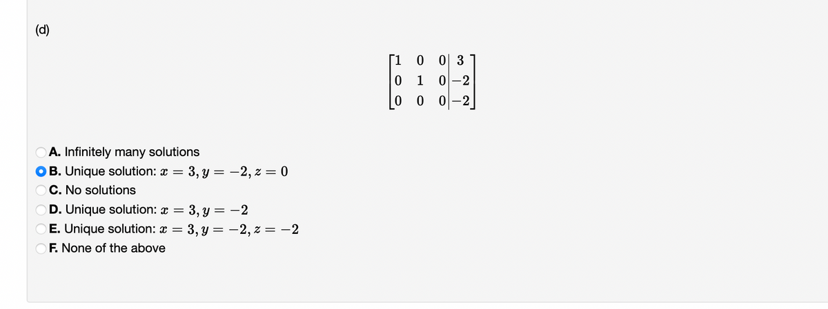 (d)
A. Infinitely many solutions
OB. Unique solution: x =
OC. No solutions
000
OD. Unique solution: x =
E. Unique solution: x =
F. None of the above
3, y = -2, z = 0
3, y = -2
3, y = -2, z = -2
[1 0 0 3
01
0-2
0
0-2