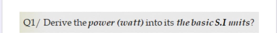 Q1/ Derive the power (watt) into its the basic S.I units?
