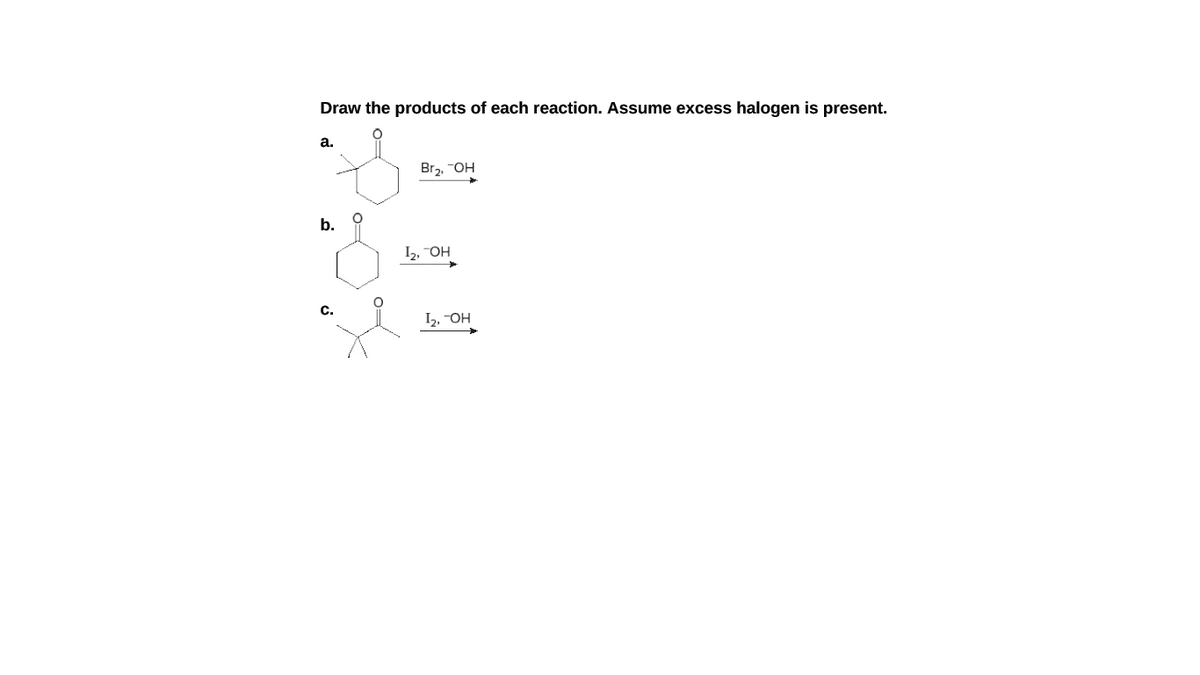 Draw the products of each reaction. Assume excess halogen is present.
а.
Br2, -OH
b.
I2, OH
C.
I2, -OH
