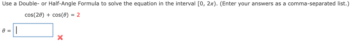 Use a Double- or Half-Angle Formula to solve the equation in the interval [0, 2x). (Enter your answers as a comma-separated list.)
cos(20) + cos(0) = 2
