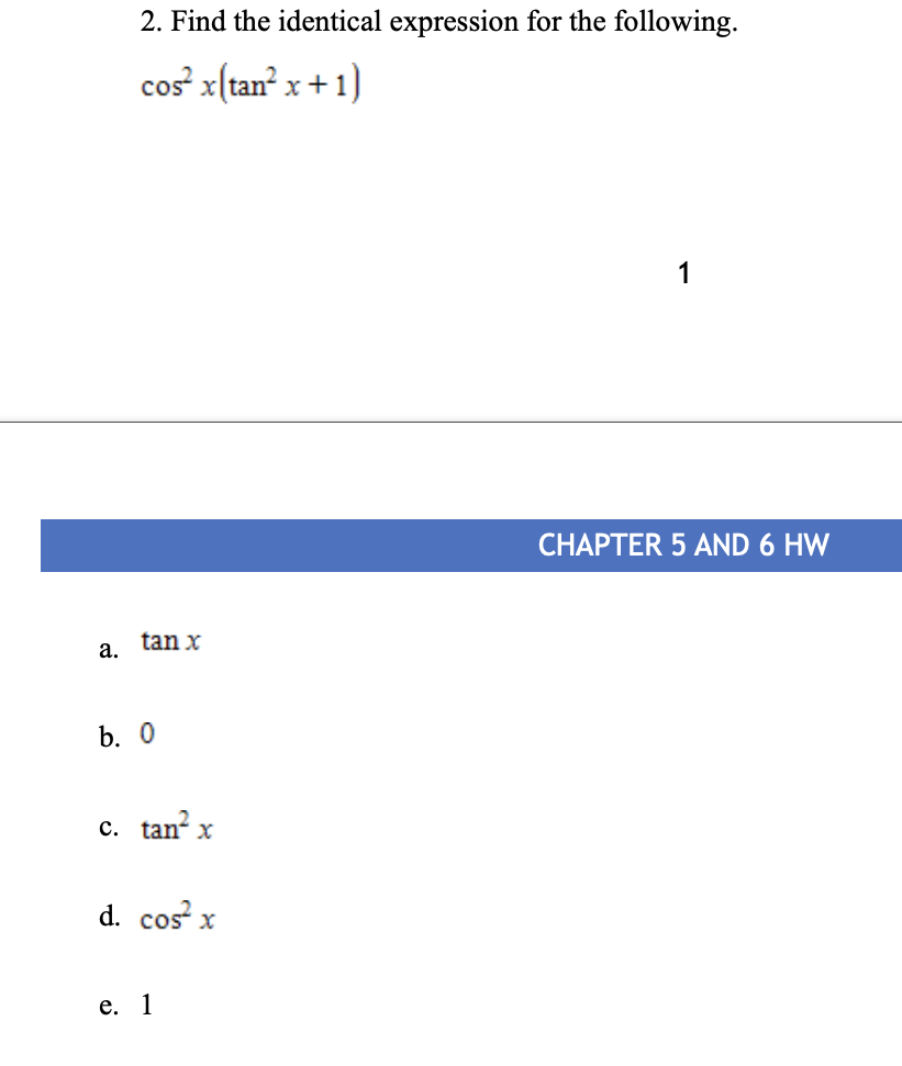 2. Find the identical expression for the following.
cos x(tan² x + 1)
1
CHAPTER 5 AND 6 HW
tan x
а.
b. 0
c. tan x
d. cos x
е. 1
