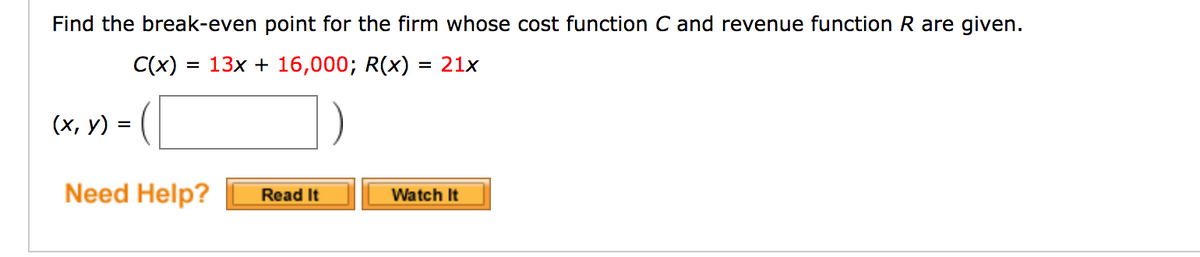 Find the break-even point for the firm whose cost function C and revenue function R are given.
C(x) = 13x + 16,000; R(x) = 21x
%D
(х, у) 3
=
Need Help?
Read It
Watch It
