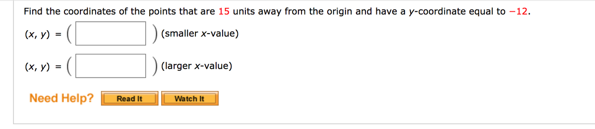 Find the coordinates of the points that are 15 units away from the origin and have a y-coordinate equal to –12.
(х, у)
(smaller x-value)
(х, у)
(larger x-value)
Need Help?
Watch It
Read It
