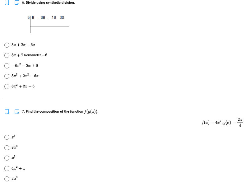 6. Divide using synthetic division.
5| 8 -38 -16 30
8x + 2x – 6x
8x + 2 Remainder -6
O -8a? – 2 +6
8a3 + 222 – 6x
8a + 2x – 6
7. Find the composition of the function f(9(x)).
f(æ) = 4a²; 9(m) =
4
82
O 4x +x
O 273
