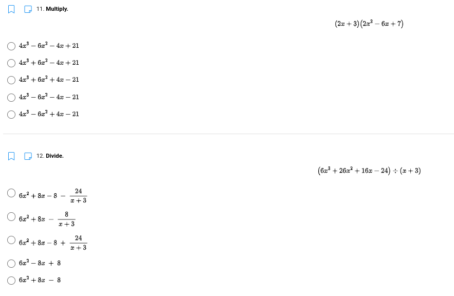 11. Multiply.
(2x + 3) (2a? – 6x +7)
43 – 6z? – 4x + 21
O 4x3 + 62?
4x + 21
O 4x3 + 6x?+ 4x – 21
O 4x3 – 6x? – 4x – 21
4g3 – 6z + 4x – 21
12. Divide.
(62° + 26a2 + 16z – 24) + (x + 3)
24
O 6z? + 8z - 8
* +3
8
O 6x? + 8x
I +3
24
O Ba2 + 80
8 +
*+3
6æ? – 8x + 8
6z + 8x
8.
