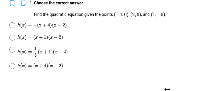 □
O
1. Choose the correct answer.
Find the quadratic equation given the points (-4, 0), (2, 0), and (1,-5).
h(x) = −(x+4)(x - 2)
h(x) = (x + 1)(x - 2)
h(x) =
-(x + 1)(x-2)
h(x) = (x+4)(x - 2)
=
I