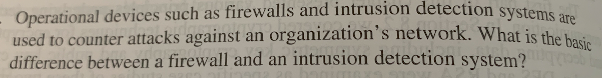 - Operational devices such as firewalls and intrusion detection systems
used to counter attacks against an organization's network. What is the hasia
difference between a firewall and an intrusion detection system?
