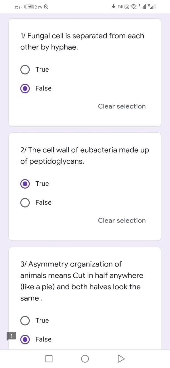 1/ Fungal cell is separated from each
other by hyphae.
True
False
Clear selection
2/ The cell wall of eubacteria made up
of peptidoglycans.
True
False
Clear selection
31 Asymmetry organization of
animals means Cut in half anywhere
(like a pie) and both halves look the
same .
True
False
