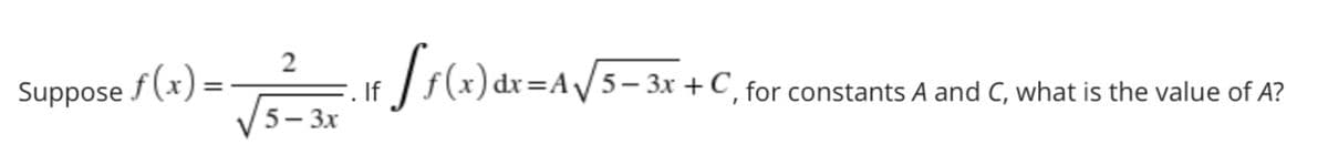 Suppose /(-) = frle)dt=a/5=3r +
|dx=AV5-3x +C¸ for constants A and C, what is the value of A?
5- 3x
