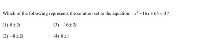 Which of the following represents the solution set to the equation: x -16x + 65 = 0 ?
(1) 8±2i
(3) –16±2i
(2) –8±2i
(4) 8±i
