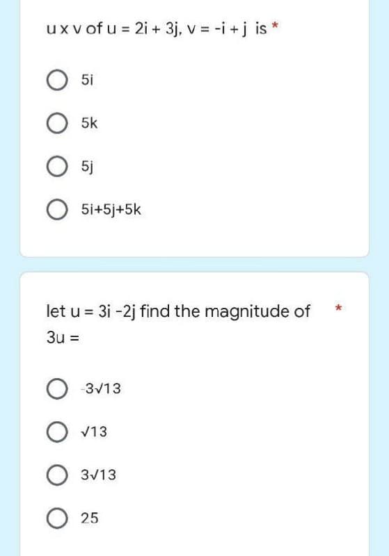 ux vof u = 2i + 3j, v = -i+j is *
O 5i
O5k
O5j
O 5i+5j+5k
let u = 3i -2j find the magnitude of
3u =
O-3√13
O √13
O 3√13
O25