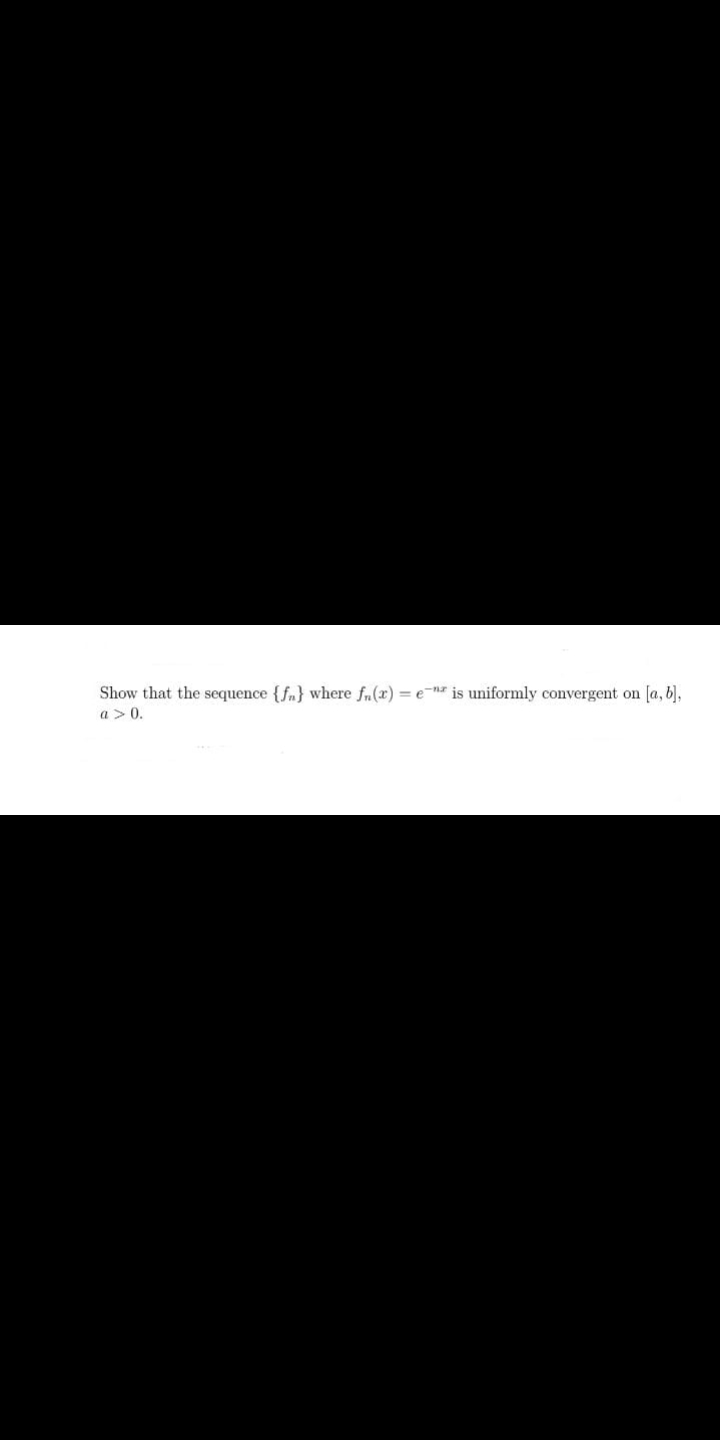 Show that the sequence {fn} where fn(x) = e-n is uniformly convergent on [a, b),
a > 0.
