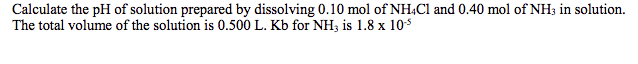 Calculate the pH of solution prepared by dissolving 0.10 mol of NH.Cl and 0.40 mol of NH3 in solution.
The total volume of the solution is 0.500 L. Kb for NH; is 1.8 x 105
