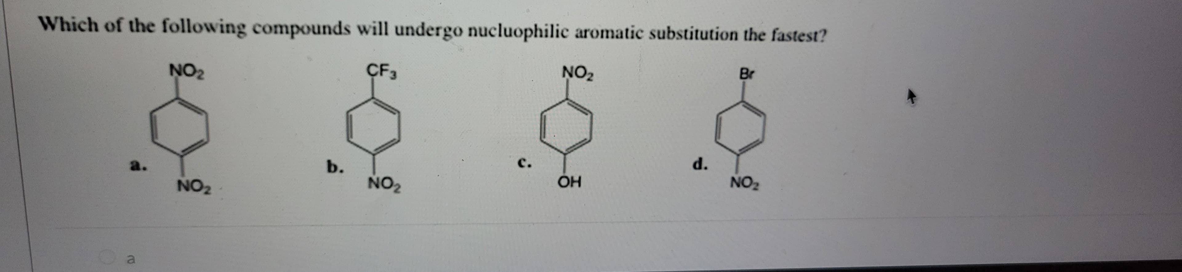 Which of the following compounds will undergo nucluophilic aromatic substitution the fastest?
CF3
a
NO₂
NO ₂
b.
NO₂
C.
NO₂
OH
d.
Br
NO₂2